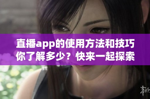 直播app的使用方法和技巧你了解多少？快来一起探索这个新世界吧！