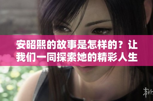 安昭熙的故事是怎样的？让我们一同探索她的精彩人生与成就。