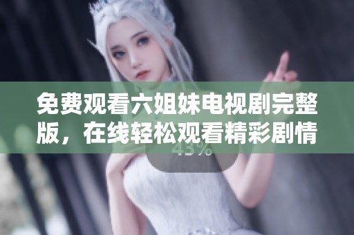 免费观看六姐妹电视剧完整版，在线轻松观看精彩剧情内容