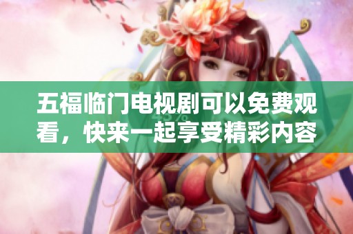 五福临门电视剧可以免费观看，快来一起享受精彩内容吧