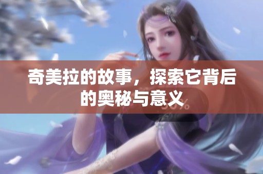 奇美拉的故事，探索它背后的奥秘与意义