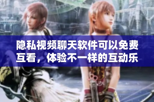 隐私视频聊天软件可以免费互看，体验不一样的互动乐趣