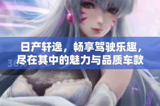 日产轩逸，畅享驾驶乐趣，尽在其中的魅力与品质车款