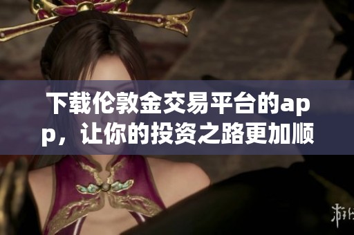 下载伦敦金交易平台的app，让你的投资之路更加顺畅和便捷
