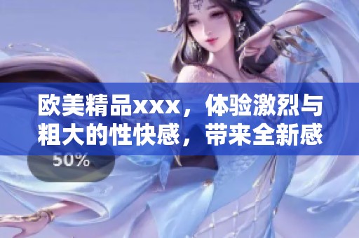 欧美精品xxx，体验激烈与粗大的性快感，带来全新感受！