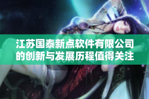 江苏国泰新点软件有限公司的创新与发展历程值得关注和探讨