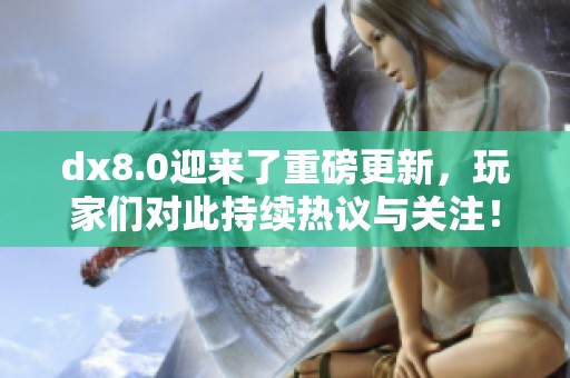 dx8.0迎来了重磅更新，玩家们对此持续热议与关注！