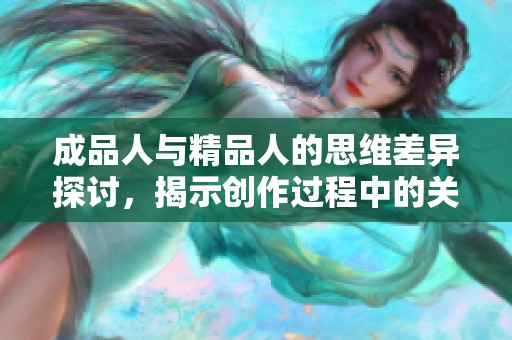 成品人与精品人的思维差异探讨，揭示创作过程中的关键要素