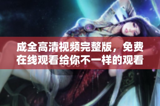 成全高清视频完整版，免费在线观看给你不一样的观看体验