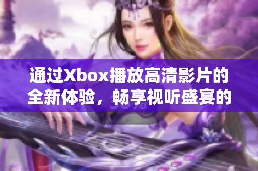 通过Xbox播放高清影片的全新体验，畅享视听盛宴的独特魅力