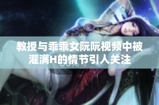 教授与乖乖女阮阮视频中被灌满H的情节引人关注