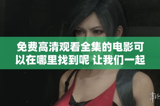 免费高清观看全集的电影可以在哪里找到呢 让我们一起探索吧