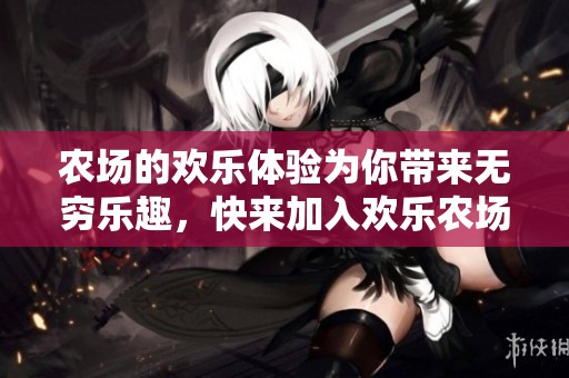 农场的欢乐体验为你带来无穷乐趣，快来加入欢乐农场吧！