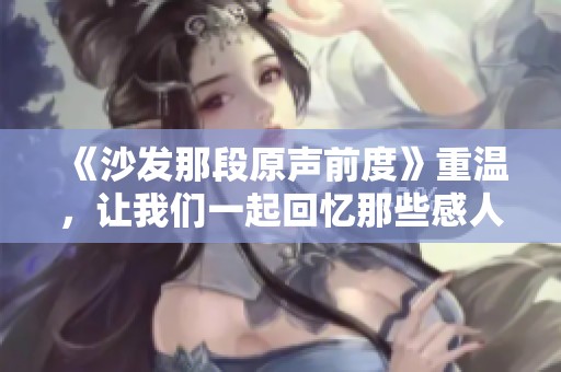 《沙发那段原声前度》重温，让我们一起回忆那些感人的瞬间和故事