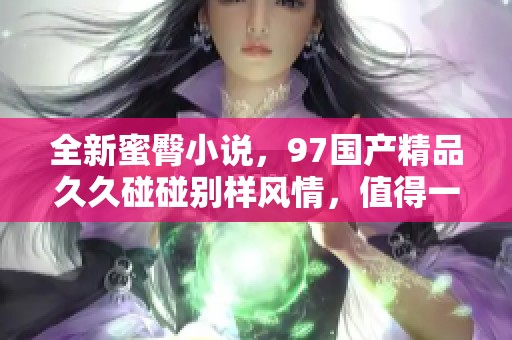 全新蜜臀小说，97******碰碰别样风情，值得一读！