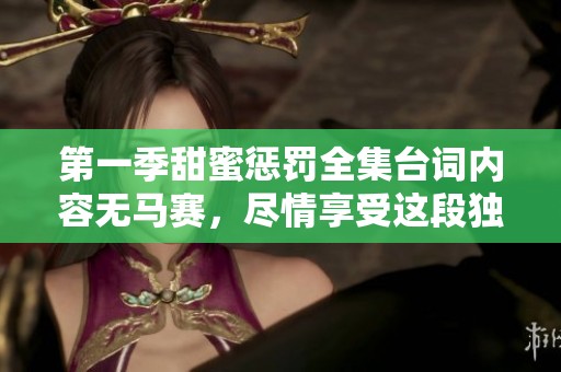 第一季甜蜜惩罚全集台词内容无马赛，尽情享受这段独特的情感之旅。