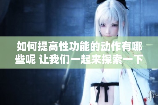 如何提高性功能的动作有哪些呢 让我们一起来探索一下吧