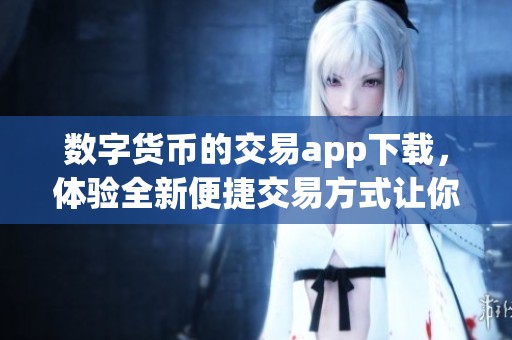 数字货币的交易app下载，体验全新便捷交易方式让你尽享乐趣