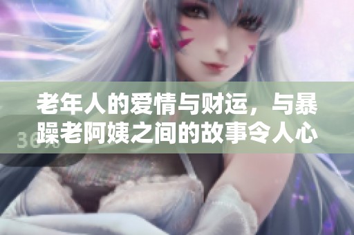 老年人的爱情与财运，与暴躁老阿姨之间的故事令人心动