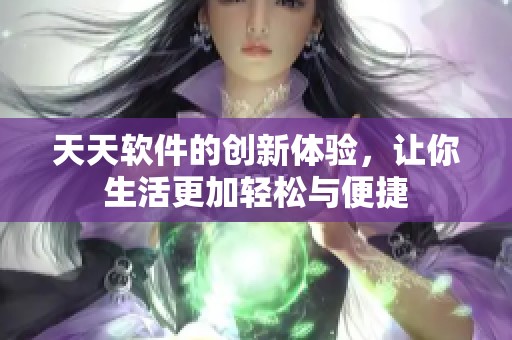天天软件的创新体验，让你生活更加轻松与便捷