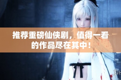 推荐重磅仙侠剧，值得一看的作品尽在其中！