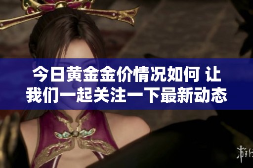 今日黄金金价情况如何 让我们一起关注一下最新动态