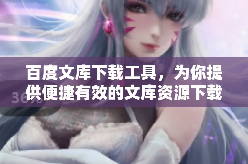 百度文库下载工具，为你提供便捷有效的文库资源下载解决方案
