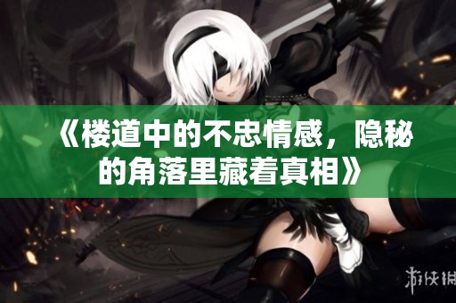 《楼道中的不忠情感，隐秘的角落里藏着真相》