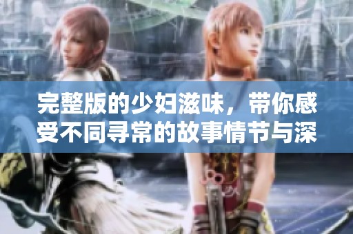 完整版的少妇滋味，带你感受不同寻常的故事情节与深刻情感