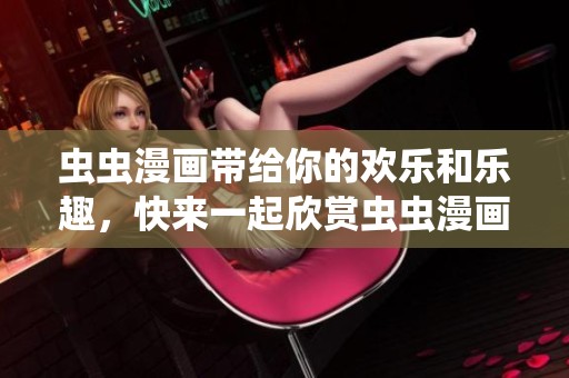 虫虫漫画带给你的欢乐和乐趣，快来一起欣赏虫虫漫画的精彩世界吧