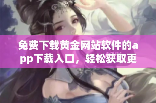 免费下载黄金网站软件的app下载入口，轻松获取更多优质内容
