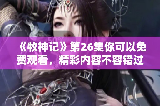 《牧神记》第26集你可以免费观看，精彩内容不容错过，快来看看吧！