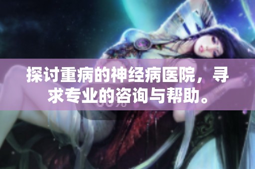 探讨重病的神经病医院，寻求专业的咨询与帮助。
