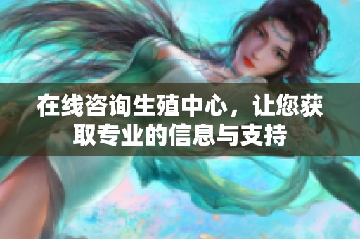 在线咨询生殖中心，让您获取专业的信息与支持