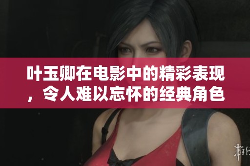 叶玉卿在电影中的精彩表现，令人难以忘怀的经典角色展现