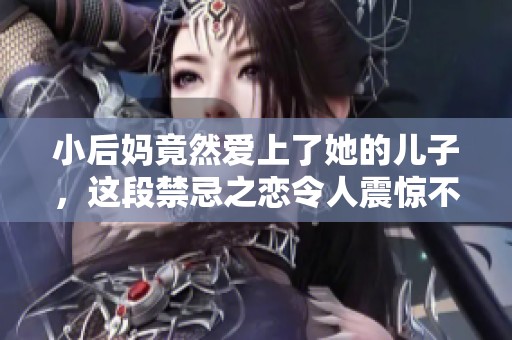 小后妈竟然爱上了她的儿子，这段禁忌之恋令人震惊不已。