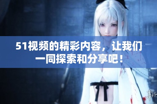 51视频的精彩内容，让我们一同探索和分享吧！