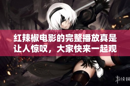 红辣椒电影的完整播放真是让人惊叹，大家快来一起观看吧