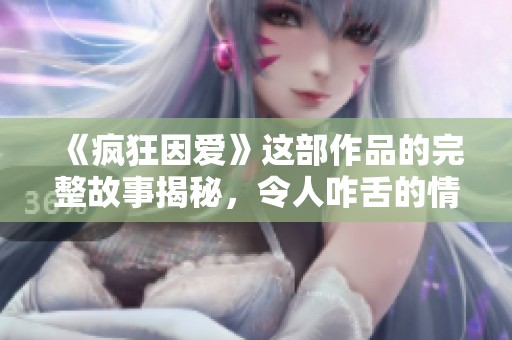 《疯狂因爱》这部作品的完整故事揭秘，令人咋舌的情感纠葛逐渐浮出水面