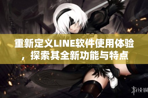 重新定义LINE软件使用体验，探索其全新功能与特点