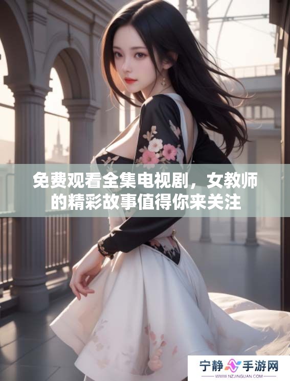 免费观看全集电视剧，女教师的精彩故事值得你来关注