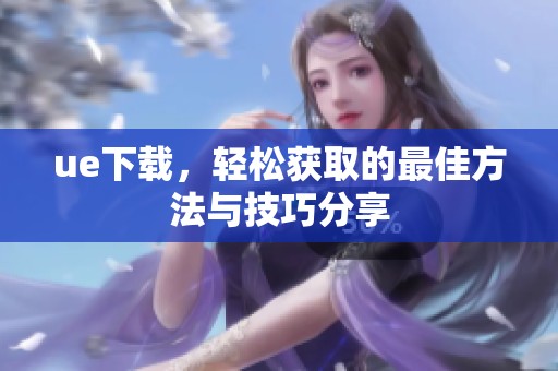 ue下载，轻松获取的最佳方法与技巧分享