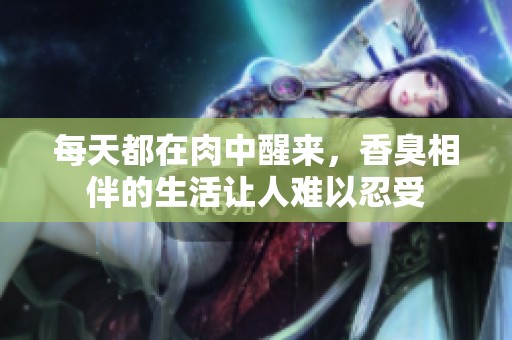 每天都在肉中醒来，香臭相伴的生活让人难以忍受