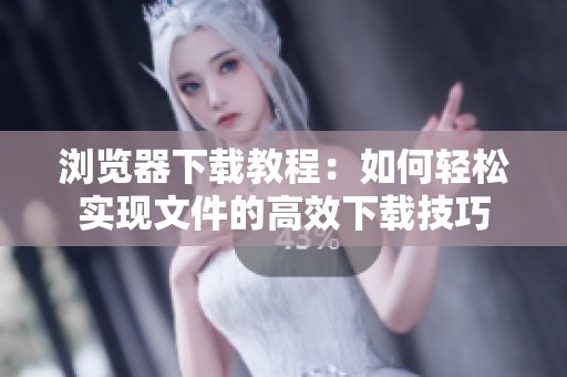 浏览器下载教程：如何轻松实现文件的高效下载技巧