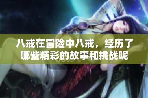 八戒在冒险中八戒，经历了哪些精彩的故事和挑战呢