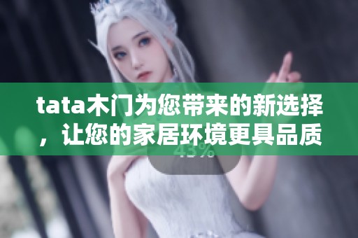 tata木门为您带来的新选择，让您的家居环境更具品质与温馨感