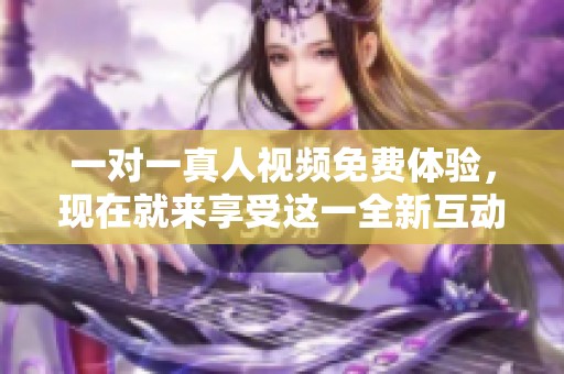 一对一真人视频免费体验，现在就来享受这一全新互动方式吧