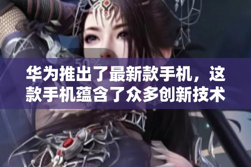 华为推出了最新款手机，这款手机蕴含了众多创新技术与设计理念。