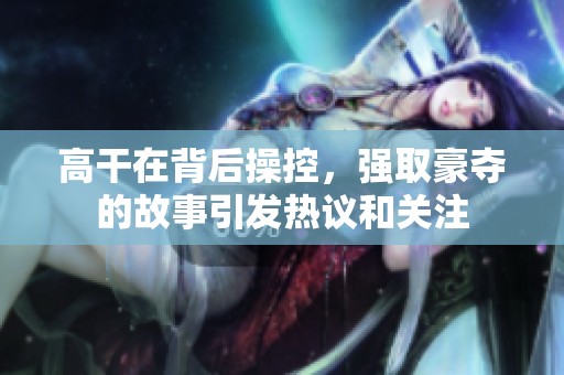 高干在背后操控，强取豪夺的故事引发热议和关注