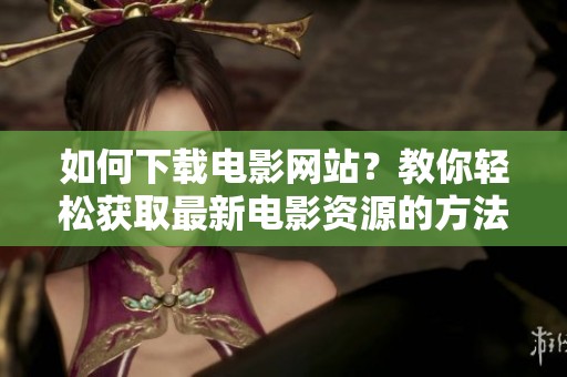 如何下载电影网站？教你轻松获取最新电影资源的方法